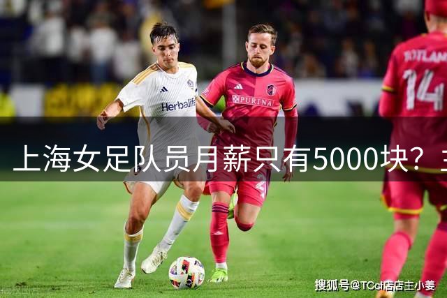 上海女足队员月薪只有5000块？主帅：讲出来蛮难为情的，现在终于解决了