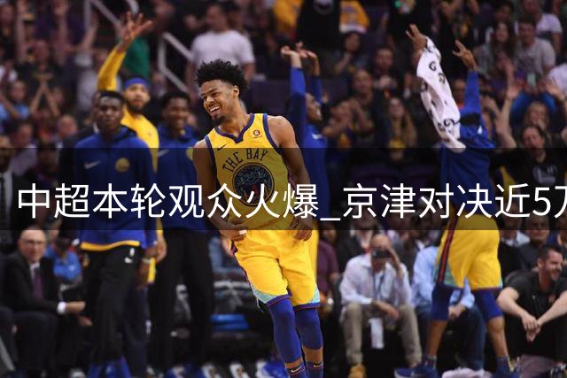 中超本轮观众火爆 京津对决近5万人居首