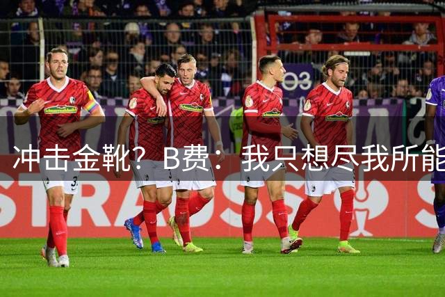 冲击金靴？B费：我只想尽我所能帮助球队赢下尽可能多的比赛