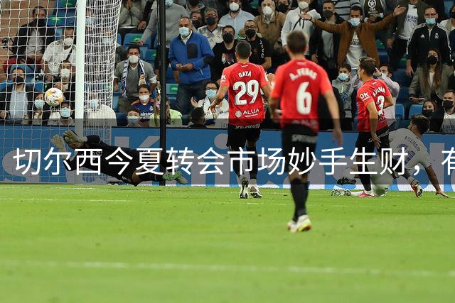 切尔西今夏转会市场妙手生财，有望创下超2.5亿英镑净收益