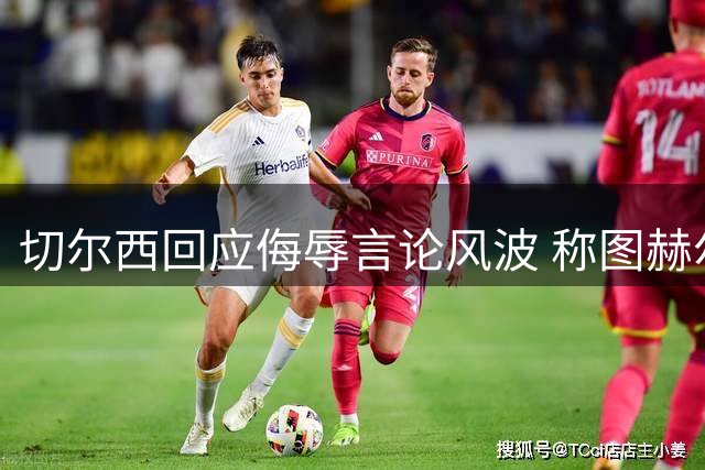 切尔西回应侮辱言论风波 称图赫尔与对手争执被夸大