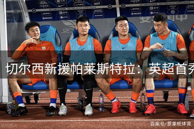 切尔西新援帕莱斯特拉：英超首秀倒计时 随时待命国家队征召