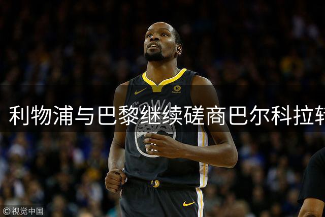 利物浦与巴黎继续磋商巴尔科拉转会 正式报价仍未提交