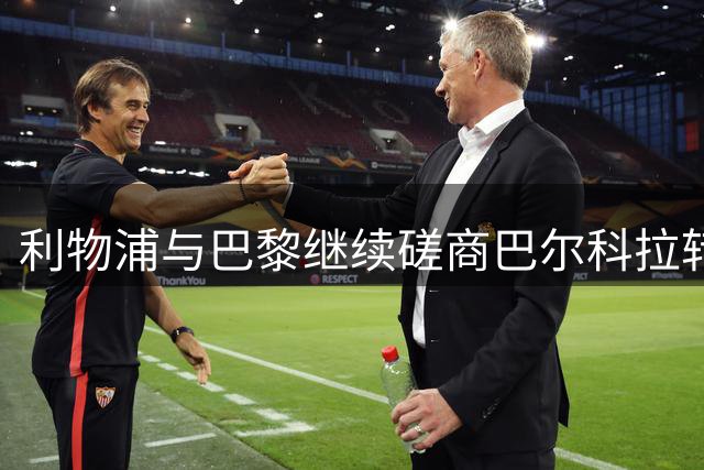 利物浦与巴黎继续磋商巴尔科拉转会 正式报价仍未提交