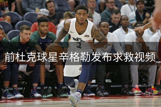前杜克球星辛格勒发布求救视频 控诉遭迫害无人相助