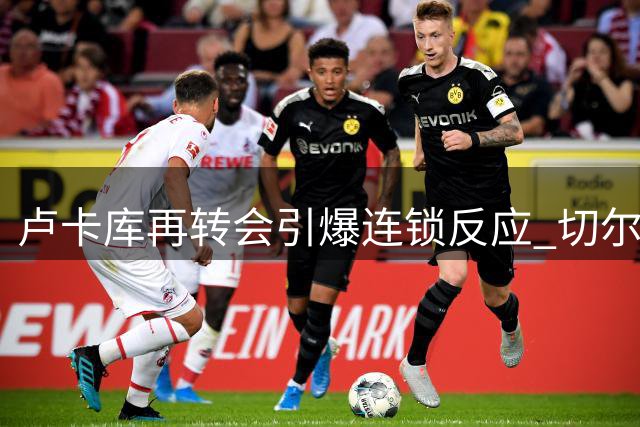 卢卡库再转会引爆连锁反应 切尔西意外进账400万英镑引援资金