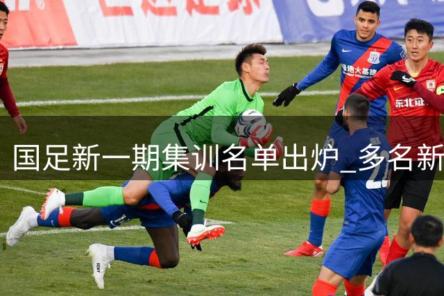 国足新一期集训名单出炉 多名新面孔入选面临备战挑战