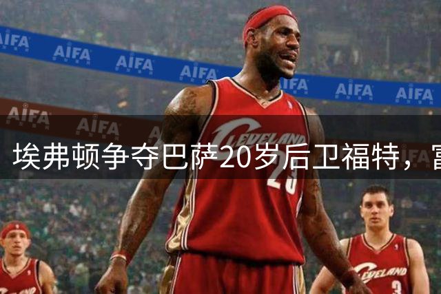 埃弗顿争夺巴萨20岁后卫福特，富勒姆利物浦加入混战