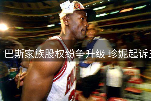 巴斯家族股权纷争升级 珍妮起诉五名亲属要求判定藐视法庭