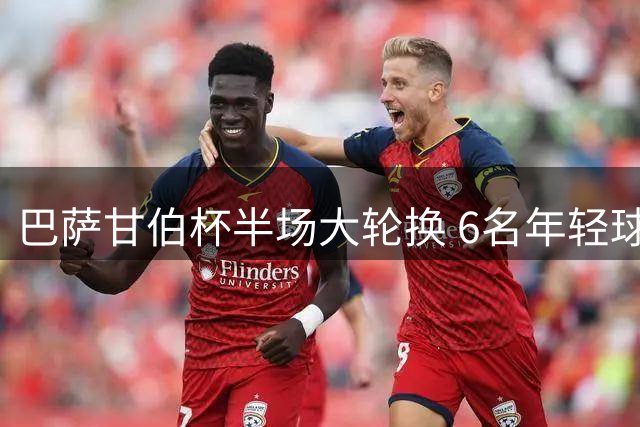 巴萨甘伯杯半场大轮换 6名年轻球员获登场机会