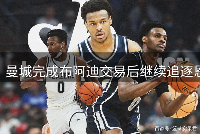 曼城完成布阿迪交易后继续追逐恩佐 但估值存分歧