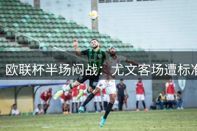 欧联杯半场闷战：尤文客场遭标准列日零封 45分钟仅1脚射正