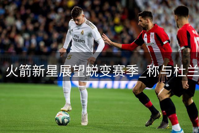 火箭新星展望蜕变赛季 称与杜兰特磨合阵痛已成过去式