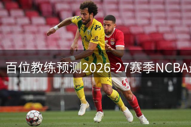 百位教练预测2026-27赛季NCBA最佳球员