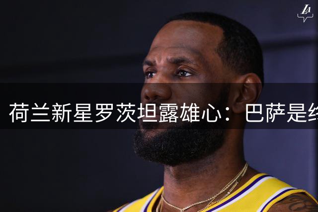 荷兰新星罗茨坦露雄心：巴萨是终极梦想 称德甲助其蜕变