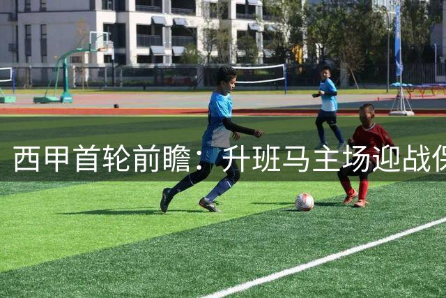 西甲首轮前瞻：升班马主场迎战保级队 防守大战或成主基调
