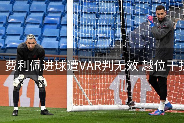 费利佩进球遭VAR判无效 越位干扰成争议焦点