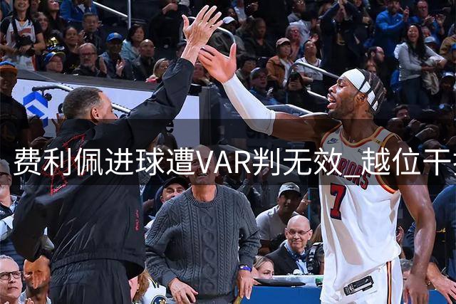 费利佩进球遭VAR判无效 越位干扰成争议焦点