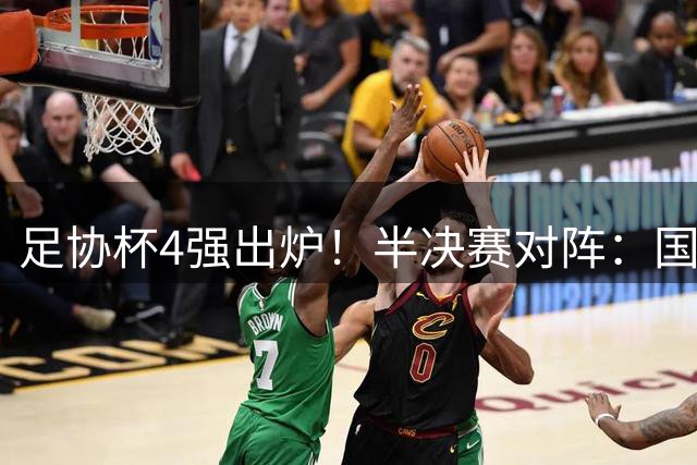 足协杯4强出炉！半决赛对阵：国安VS海港 玉昆战英博+必有1队创历史