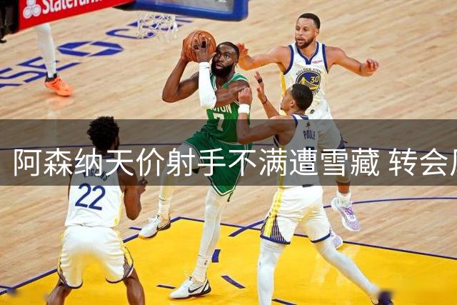 阿森纳天价射手不满遭雪藏 转会风波后地位尴尬