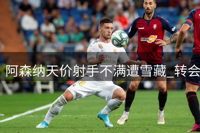 阿森纳天价射手不满遭雪藏 转会风波后地位尴尬