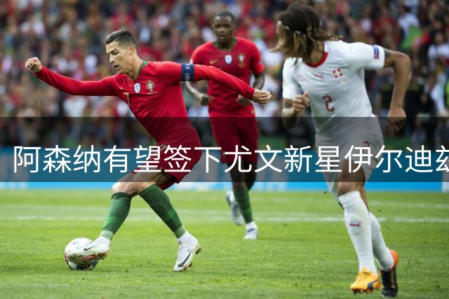 阿森纳有望签下尤文新星伊尔迪兹