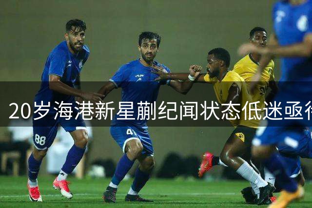 20岁海港新星蒯纪闻状态低迷亟待调整