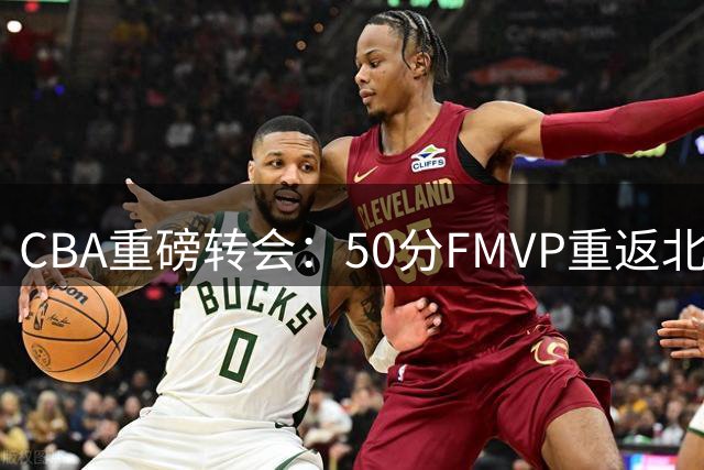 CBA重磅转会：50分FMVP重返北京 联手周琦冲击总冠军