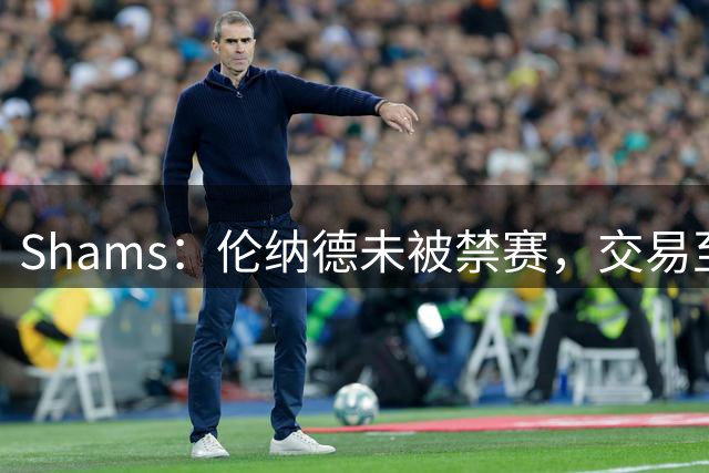 Shams：伦纳德未被禁赛，交易至猛龙预计将在未来几天内完成