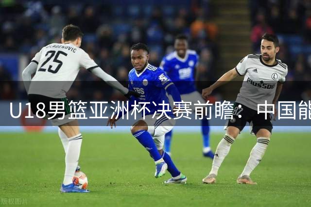 U18男篮亚洲杯决赛前瞻：中国能否击败澳大利亚时隔12年再夺冠